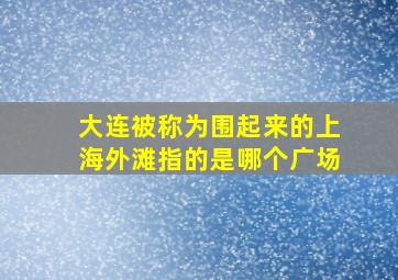 大连被称为围起来的上海外滩指的是哪个广场