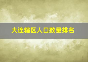 大连辖区人口数量排名