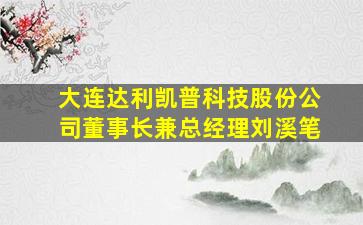 大连达利凯普科技股份公司董事长兼总经理刘溪笔