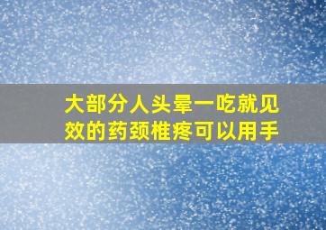 大部分人头晕一吃就见效的药颈椎疼可以用手