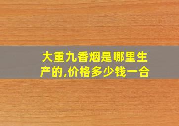 大重九香烟是哪里生产的,价格多少钱一合