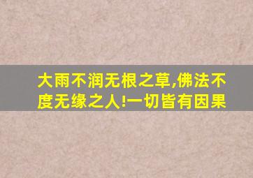 大雨不润无根之草,佛法不度无缘之人!一切皆有因果