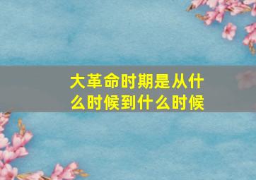 大革命时期是从什么时候到什么时候