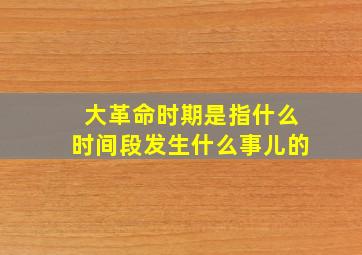 大革命时期是指什么时间段发生什么事儿的