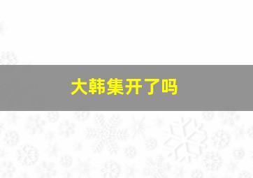 大韩集开了吗