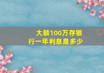 大额100万存银行一年利息是多少