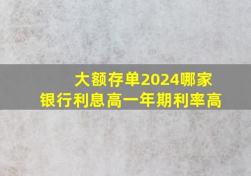 大额存单2024哪家银行利息高一年期利率高