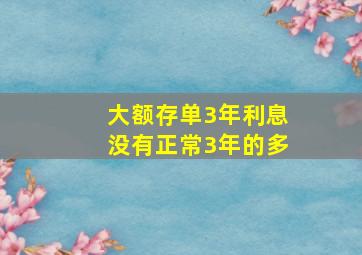 大额存单3年利息没有正常3年的多