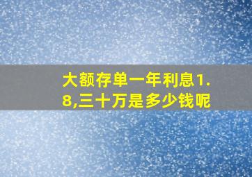 大额存单一年利息1.8,三十万是多少钱呢