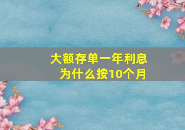 大额存单一年利息为什么按10个月