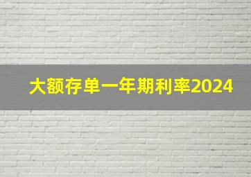 大额存单一年期利率2024