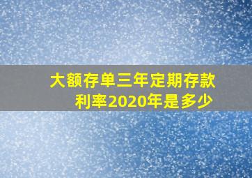 大额存单三年定期存款利率2020年是多少