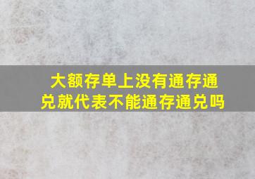 大额存单上没有通存通兑就代表不能通存通兑吗