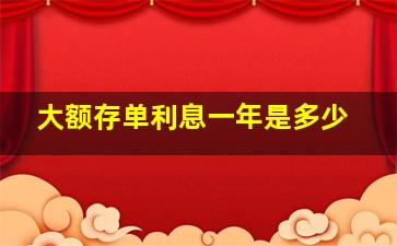 大额存单利息一年是多少