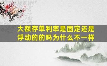 大额存单利率是固定还是浮动的的吗为什么不一样