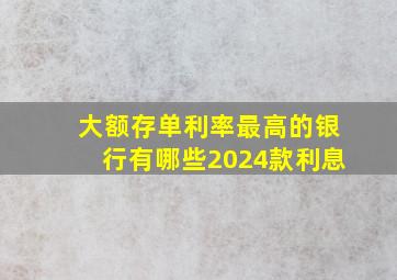 大额存单利率最高的银行有哪些2024款利息