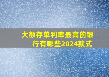 大额存单利率最高的银行有哪些2024款式