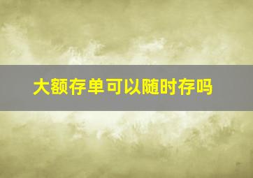 大额存单可以随时存吗