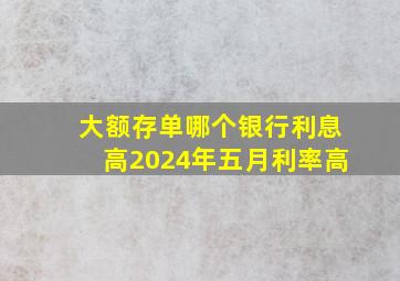 大额存单哪个银行利息高2024年五月利率高