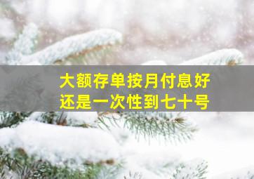 大额存单按月付息好还是一次性到七十号