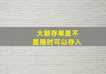 大额存单是不是随时可以存入