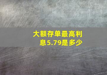 大额存单最高利息5.79是多少