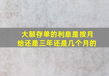 大额存单的利息是按月给还是三年还是几个月的