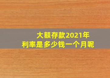 大额存款2021年利率是多少钱一个月呢