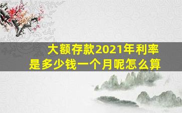 大额存款2021年利率是多少钱一个月呢怎么算