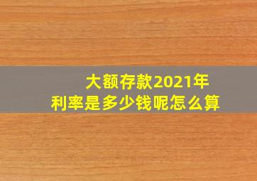 大额存款2021年利率是多少钱呢怎么算