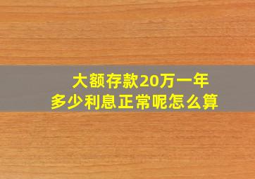 大额存款20万一年多少利息正常呢怎么算