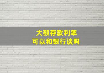 大额存款利率可以和银行谈吗