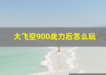 大飞空900战力后怎么玩