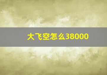 大飞空怎么38000