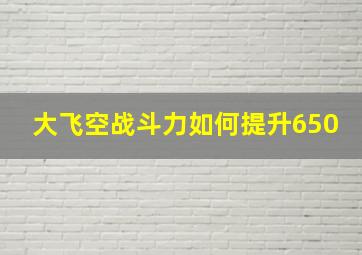 大飞空战斗力如何提升650