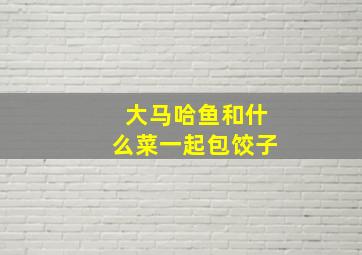 大马哈鱼和什么菜一起包饺子