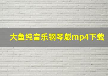 大鱼纯音乐钢琴版mp4下载