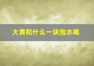 大黄和什么一块泡水喝