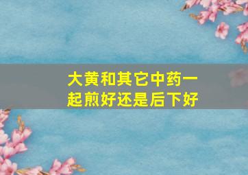 大黄和其它中药一起煎好还是后下好