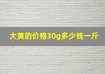 大黄的价格30g多少钱一斤