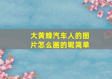 大黄蜂汽车人的图片怎么画的呢简单