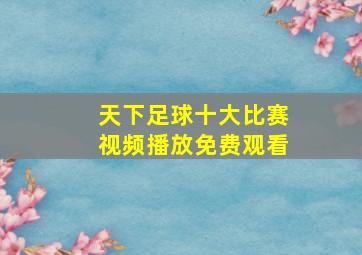 天下足球十大比赛视频播放免费观看