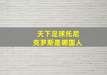 天下足球托尼克罗斯是哪国人