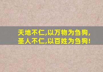 天地不仁,以万物为刍狗,圣人不仁,以百姓为刍狗!