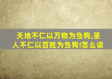 天地不仁以万物为刍狗,圣人不仁以百姓为刍狗!怎么读