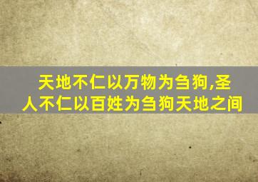 天地不仁以万物为刍狗,圣人不仁以百姓为刍狗天地之间