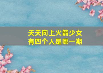 天天向上火箭少女有四个人是哪一期