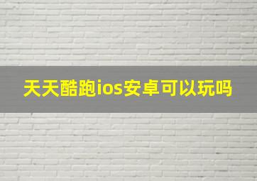 天天酷跑ios安卓可以玩吗