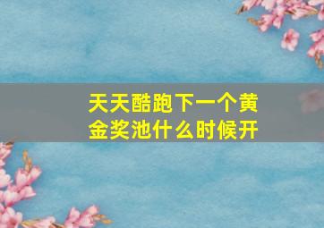 天天酷跑下一个黄金奖池什么时候开