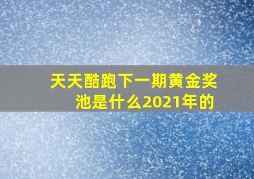 天天酷跑下一期黄金奖池是什么2021年的